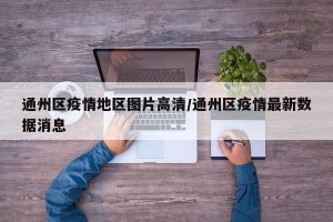 通州区疫情地区图片高清/通州区疫情最新数据消息