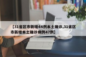 【31省区市新增44例本土确诊,31省区市新增本土确诊病例47例】