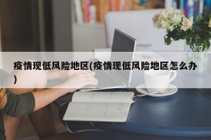 疫情现低风险地区(疫情现低风险地区怎么办)