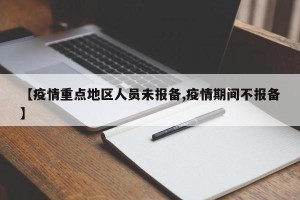 【疫情重点地区人员未报备,疫情期间不报备】