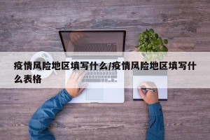 疫情风险地区填写什么/疫情风险地区填写什么表格