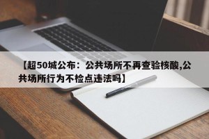 【超50城公布：公共场所不再查验核酸,公共场所行为不检点违法吗】