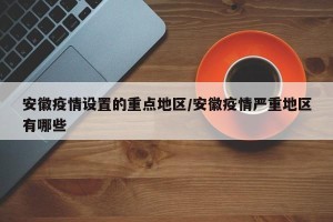安徽疫情设置的重点地区/安徽疫情严重地区有哪些