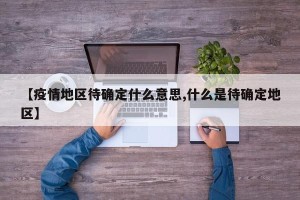 【疫情地区待确定什么意思,什么是待确定地区】