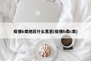 疫情b类地区什么意思(疫情b类c类)