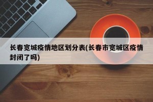 长春宽城疫情地区划分表(长春市宽城区疫情封闭了吗)