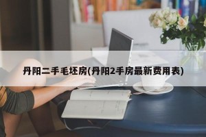 丹阳二手毛坯房(丹阳2手房最新费用表)