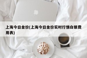 上海今日金价(上海今日金价实时行情白银费用表)