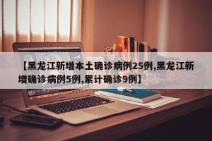 【黑龙江新增本土确诊病例25例,黑龙江新增确诊病例5例,累计确诊9例】