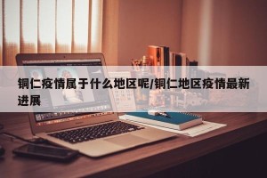 铜仁疫情属于什么地区呢/铜仁地区疫情最新进展