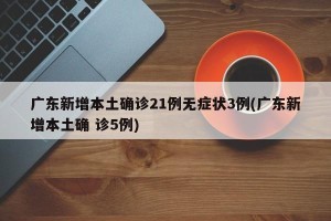 广东新增本土确诊21例无症状3例(广东新增本土确 诊5例)