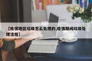【疫情地区垃圾怎么处理的,疫情期间垃圾处理流程】