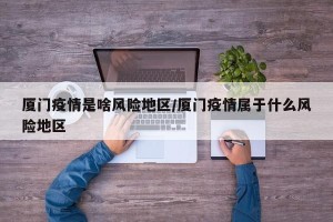 厦门疫情是啥风险地区/厦门疫情属于什么风险地区