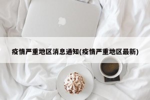 疫情严重地区消息通知(疫情严重地区最新)