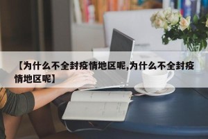 【为什么不全封疫情地区呢,为什么不全封疫情地区呢】