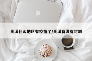 贵溪什么地区有疫情了/贵溪有没有封城