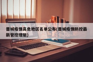 晋城疫情高危地区名单公布(晋城疫情防控最新管控措施)