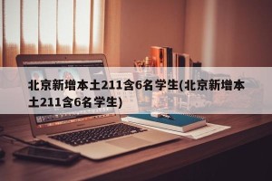 北京新增本土211含6名学生(北京新增本土211含6名学生)