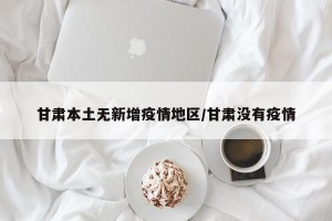 甘肃本土无新增疫情地区/甘肃没有疫情