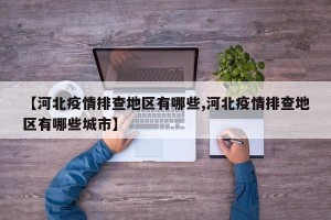 【河北疫情排查地区有哪些,河北疫情排查地区有哪些城市】