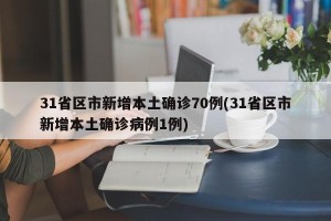 31省区市新增本土确诊70例(31省区市新增本土确诊病例1例)