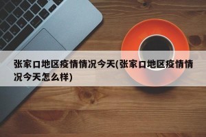 张家口地区疫情情况今天(张家口地区疫情情况今天怎么样)