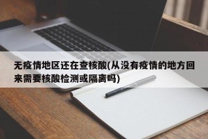 无疫情地区还在查核酸(从没有疫情的地方回来需要核酸检测或隔离吗)