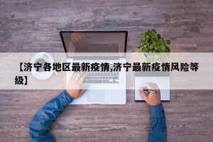 【济宁各地区最新疫情,济宁最新疫情风险等级】