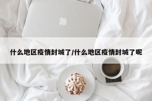 什么地区疫情封城了/什么地区疫情封城了呢