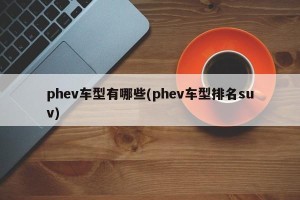 phev车型有哪些(phev车型排名suv)
