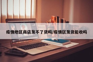 疫情地区商店发不了货吗/疫情区发货能收吗