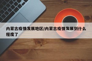 内蒙古疫情发展地区/内蒙古疫情发展到什么程度了