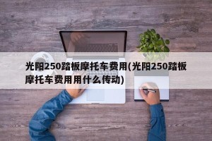 光阳250踏板摩托车费用(光阳250踏板摩托车费用用什么传动)