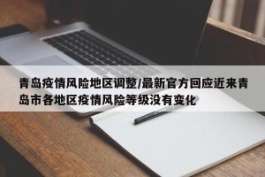 青岛疫情风险地区调整/最新官方回应近来青岛市各地区疫情风险等级没有变化