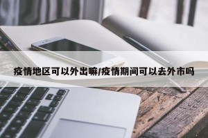 疫情地区可以外出嘛/疫情期间可以去外市吗