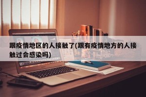 跟疫情地区的人接触了(跟有疫情地方的人接触过会感染吗)