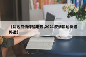 【韵达疫情停运地区,2021疫情韵达快递停运】