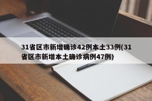 31省区市新增确诊42例本土33例(31省区市新增本土确诊病例47例)