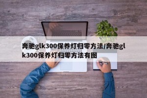 奔驰glk300保养灯归零方法/奔驰glk300保养灯归零方法有图