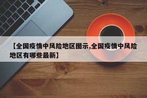 【全国疫情中风险地区图示,全国疫情中风险地区有哪些最新】