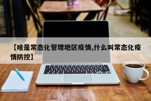 【啥是常态化管理地区疫情,什么叫常态化疫情防控】