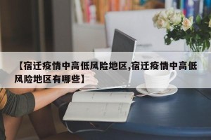 【宿迁疫情中高低风险地区,宿迁疫情中高低风险地区有哪些】