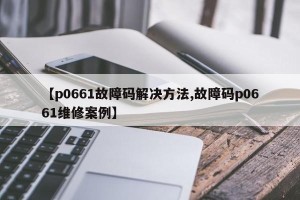 【p0661故障码解决方法,故障码p0661维修案例】