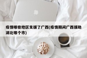 疫情哪些地区支援了广西(疫情期间广西援助湖北哪个市)