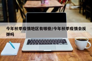 今年秋季疫情地区有哪些/今年秋季疫情会反弹吗