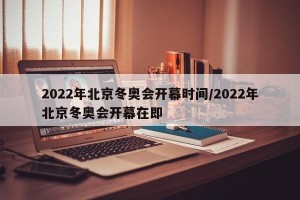 2022年北京冬奥会开幕时间/2022年北京冬奥会开幕在即