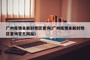 广州疫情未解封地区查询(广州疫情未解封地区查询官方网站)
