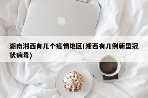 湖南湘西有几个疫情地区(湘西有几例新型冠状病毒)