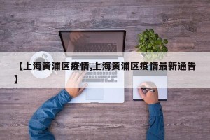 【上海黄浦区疫情,上海黄浦区疫情最新通告】