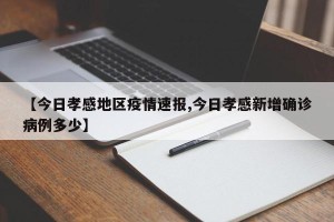 【今日孝感地区疫情速报,今日孝感新增确诊病例多少】